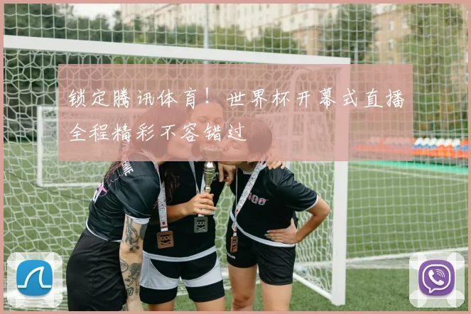 锁定腾讯体育！世界杯开幕式直播全程精彩不容错过